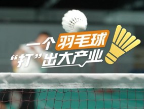 【理响中国·春江水暖鸭先知】一个羽毛球“打”出大产业